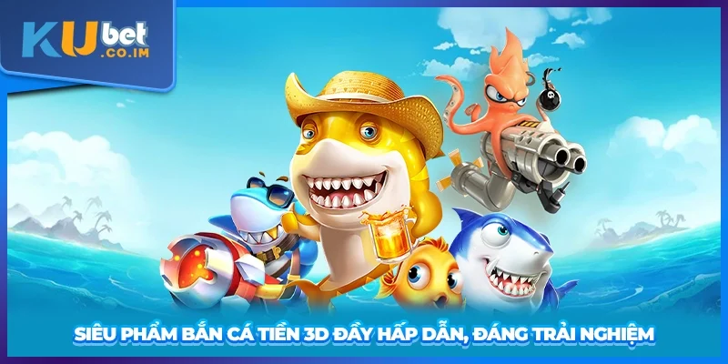 Siêu phẩm Bắn Cá Tiền 3D đầy hấp dẫn, đáng trải nghiệm