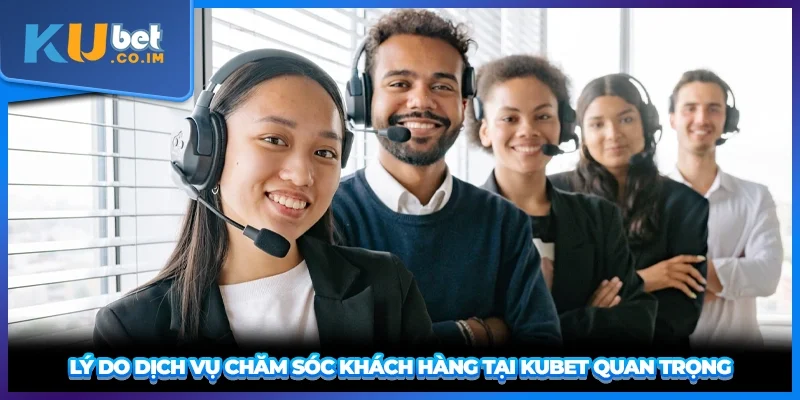 Lý do dịch vụ chăm sóc khách hàng tại KUBET quan trọng